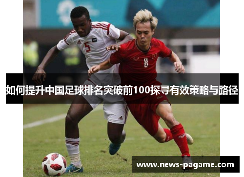 如何提升中国足球排名突破前100探寻有效策略与路径 如何提升中国足球排名突破前100探寻有效策略与路径