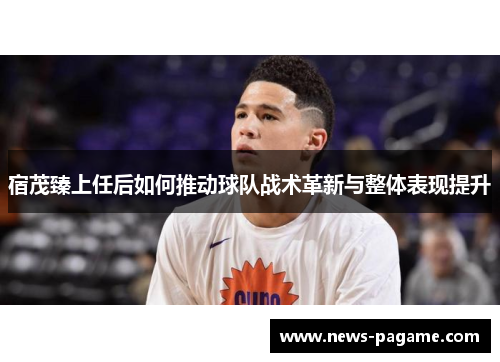宿茂臻上任后如何推动球队战术革新与整体表现提升