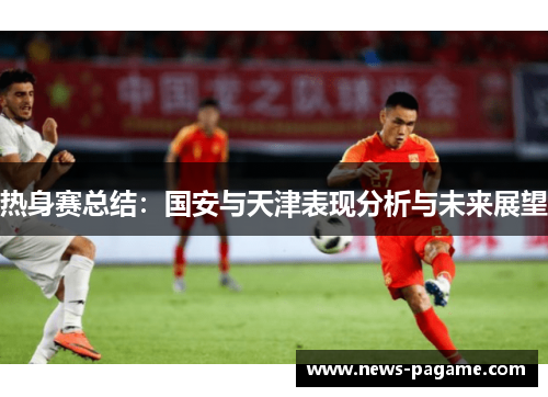 热身赛总结:国安与天津表现分析与未来展望 热身赛总结:国安与天津表现分析与未来展望