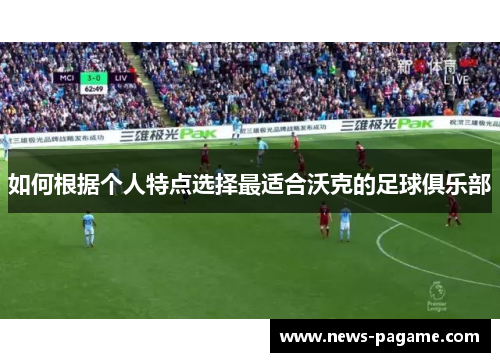 如何根据个人特点选择最适合沃克的足球俱乐部 如何根据个人特点选择最适合沃克的足球俱乐部