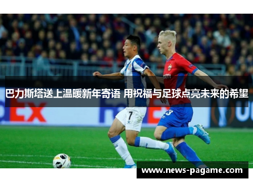 巴力斯塔送上温暖新年寄语 用祝福与足球点亮未来的希望 巴力斯塔送上温暖新年寄语 用祝福与足球点亮未来的希望