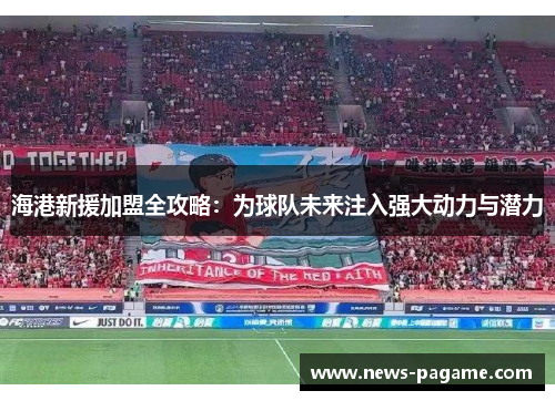 海港新援加盟全攻略：为球队未来注入强大动力与潜力