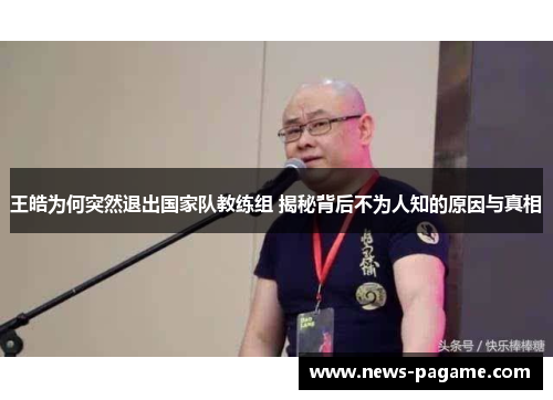 王皓为何突然退出国家队教练组 揭秘背后不为人知的原因与真相