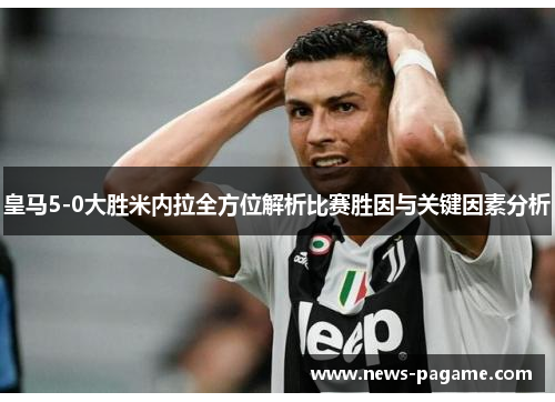 皇马5-0大胜米内拉全方位解析比赛胜因与关键因素分析 皇马5-0大胜米内拉全方位解析比赛胜因与关键因素分析