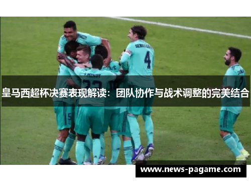 皇马西超杯决赛表现解读：团队协作与战术调整的完美结合