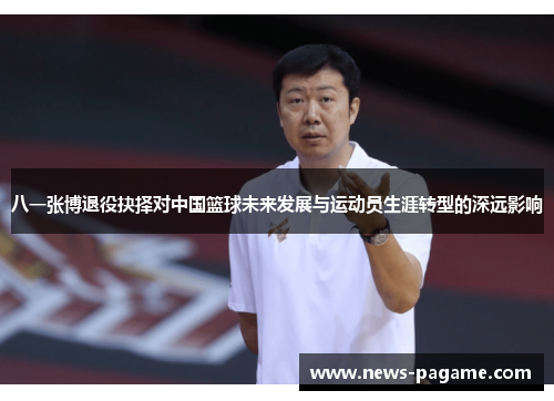 八一张博退役抉择对中国篮球未来发展与运动员生涯转型的深远影响