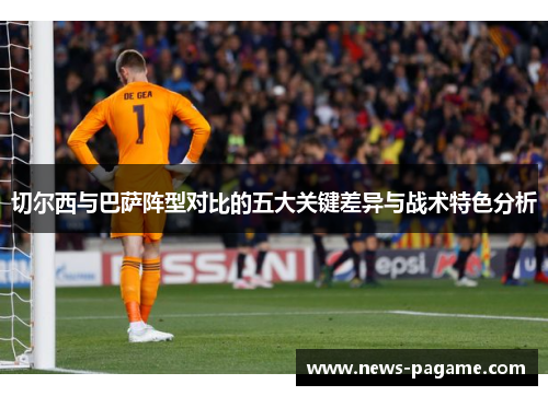 切尔西与巴萨阵型对比的五大关键差异与战术特色分析