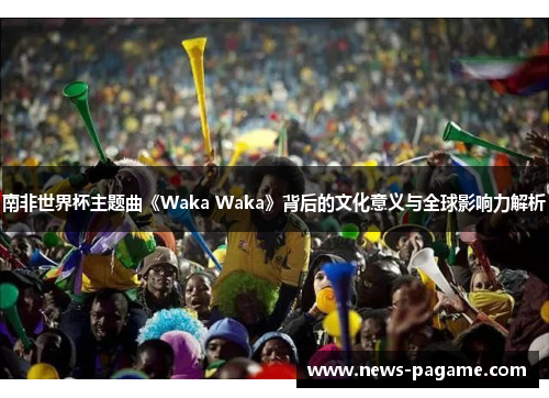 南非世界杯主题曲《Waka Waka》背后的文化意义与全球影响力解析