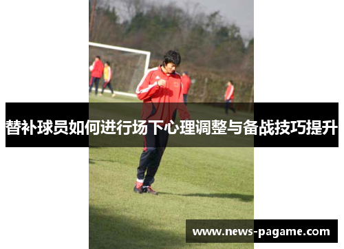 替补球员如何进行场下心理调整与备战技巧提升