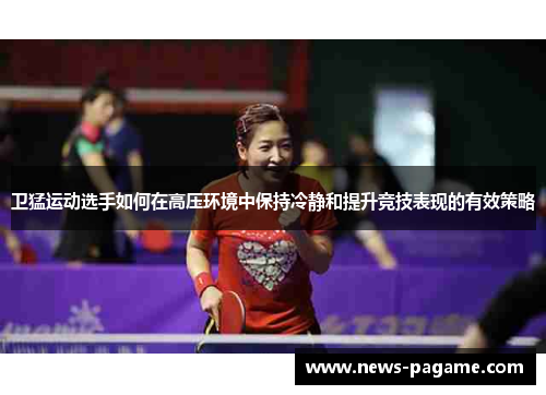 卫猛运动选手如何在高压环境中保持冷静和提升竞技表现的有效策略 卫猛运动选手如何在高压环境中保持冷静和提升竞技表现的有效策略