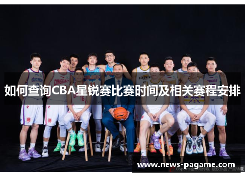 如何查询CBA星锐赛比赛时间及相关赛程安排 如何查询CBA星锐赛比赛时间及相关赛程安排