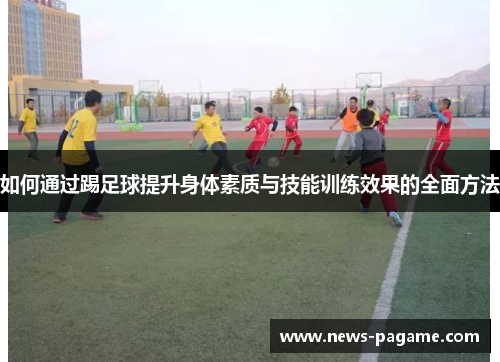 如何通过踢足球提升身体素质与技能训练效果的全面方法 如何通过踢足球提升身体素质与技能训练效果的全面方法