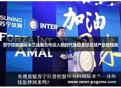苏宁控股国际米兰战略合作迈入新时代推动全球足球产业新格局