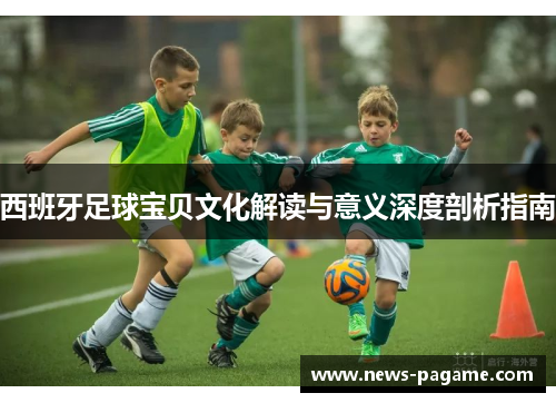 西班牙足球宝贝文化解读与意义深度剖析指南 西班牙足球宝贝文化解读与意义深度剖析指南