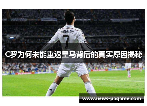 C罗为何未能重返皇马背后的真实原因揭秘 C罗为何未能重返皇马背后的真实原因揭秘