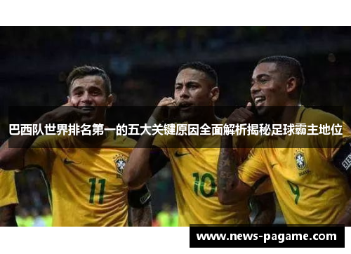 巴西队世界排名第一的五大关键原因全面解析揭秘足球霸主地位 巴西队世界排名第一的五大关键原因全面解析揭秘足球霸主地位