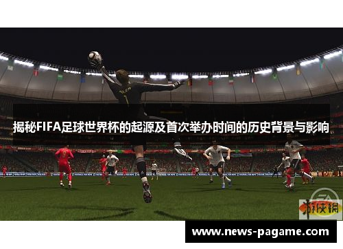 揭秘FIFA足球世界杯的起源及首次举办时间的历史背景与影响 揭秘FIFA足球世界杯的起源及首次举办时间的历史背景与影响
