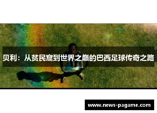 贝利:从贫民窟到世界之巅的巴西足球传奇之路 贝利:从贫民窟到世界之巅的巴西足球传奇之路