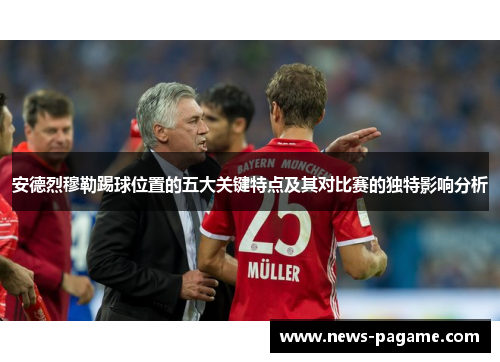 安德烈穆勒踢球位置的五大关键特点及其对比赛的独特影响分析 安德烈穆勒踢球位置的五大关键特点及其对比赛的独特影响分析