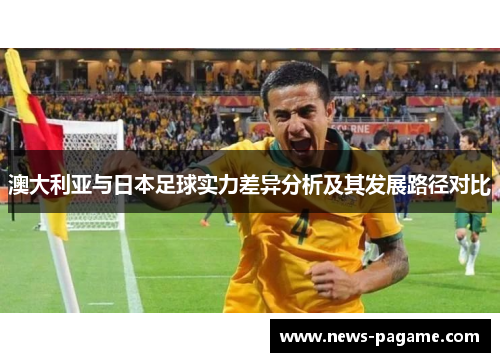澳大利亚与日本足球实力差异分析及其发展路径对比 澳大利亚与日本足球实力差异分析及其发展路径对比