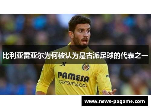 比利亚雷亚尔为何被认为是古派足球的代表之一 比利亚雷亚尔为何被认为是古派足球的代表之一