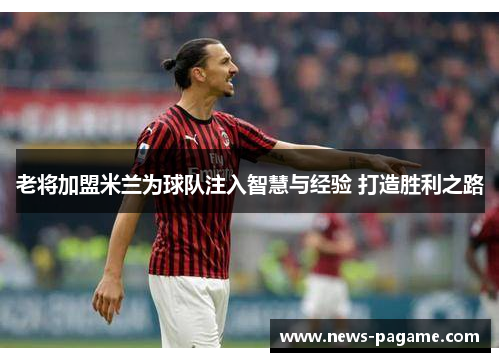 老将加盟米兰为球队注入智慧与经验 打造胜利之路