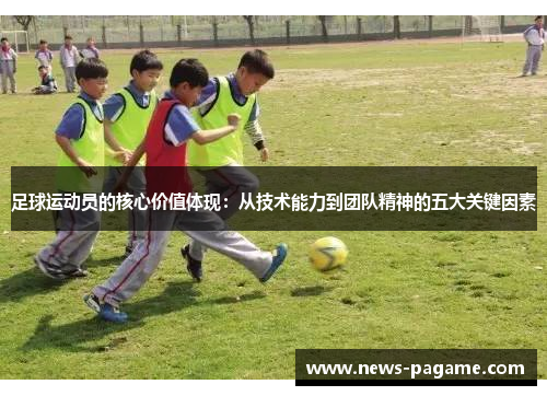 足球运动员的核心价值体现:从技术能力到团队精神的五大关键因素 足球运动员的核心价值体现:从技术能力到团队精神的五大关键因素