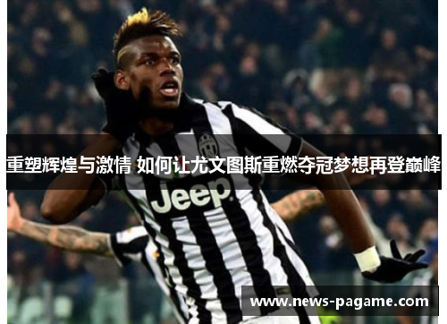 重塑辉煌与激情 如何让尤文图斯重燃夺冠梦想再登巅峰