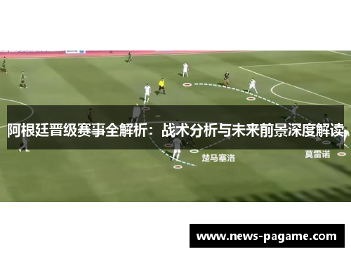 阿根廷晋级赛事全解析:战术分析与未来前景深度解读 阿根廷晋级赛事全解析:战术分析与未来前景深度解读