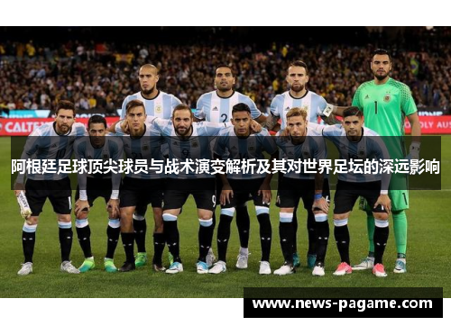 阿根廷足球顶尖球员与战术演变解析及其对世界足坛的深远影响