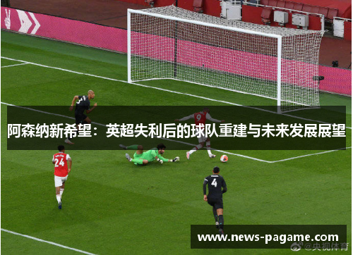 阿森纳新希望：英超失利后的球队重建与未来发展展望