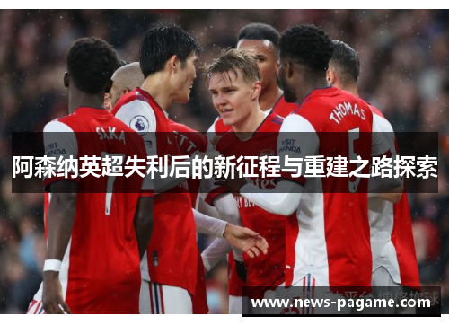 阿森纳英超失利后的新征程与重建之路探索