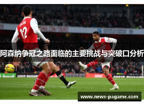 阿森纳争冠之路面临的主要挑战与突破口分析 阿森纳争冠之路面临的主要挑战与突破口分析