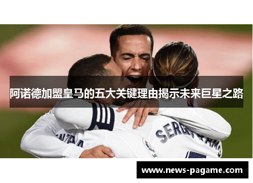 阿诺德加盟皇马的五大关键理由揭示未来巨星之路 阿诺德加盟皇马的五大关键理由揭示未来巨星之路