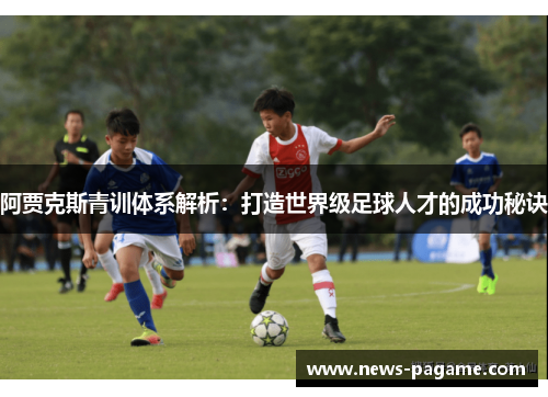 阿贾克斯青训体系解析:打造世界级足球人才的成功秘诀 阿贾克斯青训体系解析:打造世界级足球人才的成功秘诀