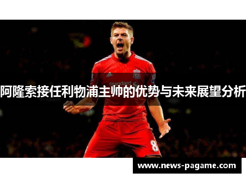 阿隆索接任利物浦主帅的优势与未来展望分析 阿隆索接任利物浦主帅的优势与未来展望分析