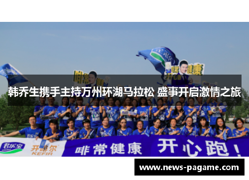 韩乔生携手主持万州环湖马拉松 盛事开启激情之旅 韩乔生携手主持万州环湖马拉松 盛事开启激情之旅