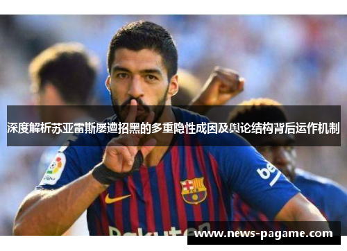 深度解析苏亚雷斯屡遭招黑的多重隐性成因及舆论结构背后运作机制