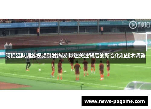 阿根廷队训练视频引发热议 球迷关注背后的新变化和战术调整