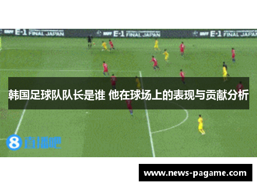 韩国足球队队长是谁 他在球场上的表现与贡献分析