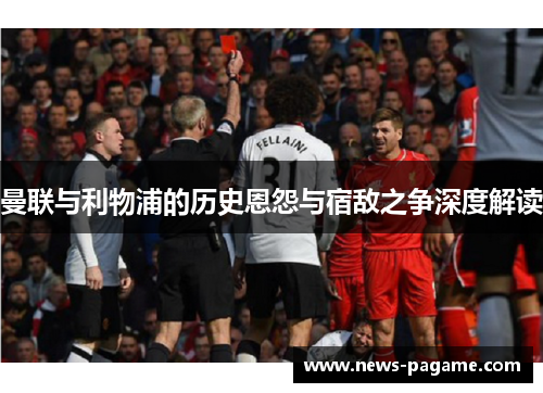 曼联与利物浦的历史恩怨与宿敌之争深度解读