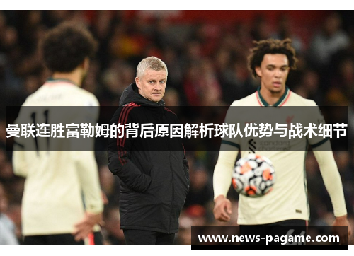 曼联连胜富勒姆的背后原因解析球队优势与战术细节