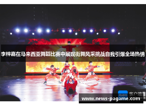 李梓嘉在马来西亚舞蹈比赛中展现街舞风采挑战自我引爆全场热情