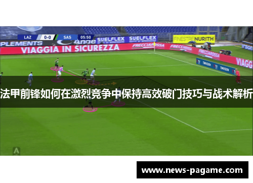 法甲前锋如何在激烈竞争中保持高效破门技巧与战术解析 法甲前锋如何在激烈竞争中保持高效破门技巧与战术解析