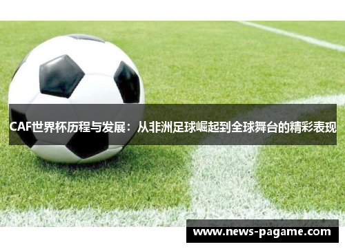 CAF世界杯历程与发展:从非洲足球崛起到全球舞台的精彩表现 CAF世界杯历程与发展:从非洲足球崛起到全球舞台的精彩表现