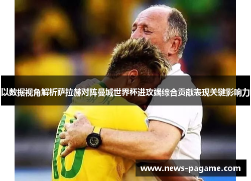 以数据视角解析萨拉赫对阵曼城世界杯进攻端综合贡献表现关键影响力