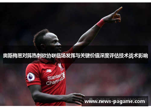 奥斯梅恩对阵热刺欧协联临场发挥与关键价值深度评估技术战术影响 奥斯梅恩对阵热刺欧协联临场发挥与关键价值深度评估技术战术影响