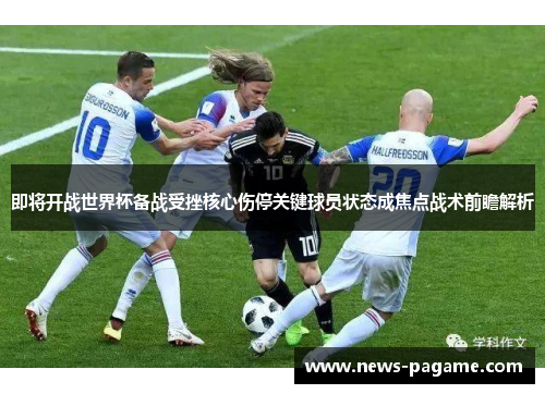 即将开战世界杯备战受挫核心伤停关键球员状态成焦点战术前瞻解析 即将开战世界杯备战受挫核心伤停关键球员状态成焦点战术前瞻解析