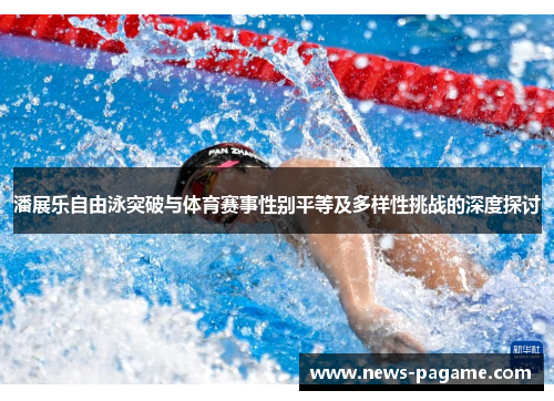 潘展乐自由泳突破与体育赛事性别平等及多样性挑战的深度探讨