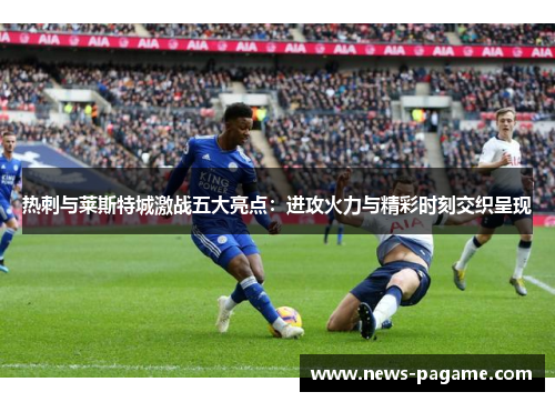 热刺与莱斯特城激战五大亮点：进攻火力与精彩时刻交织呈现
